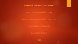 HERRAMIENTA INTERACTIVA SLIDESHARE
DIEGO ALEJANDRO RAMÍREZ PEÑA
INSTITUTO TÉCNICO NACINAL DE COMERCIO
TECNOLOGÍA E INFORMÁTICA
SAN JOSÉ DE CÚCUTA
2020
 