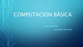 COMPUTACION BÁSICA
REALIZADO POR:
ROSSANA ORELLANA
 