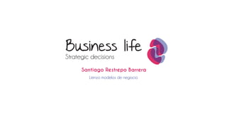 Business life
Strategic decisions
      Santiago Restrepo Barrera
         Lienzo modelos de negocio
 