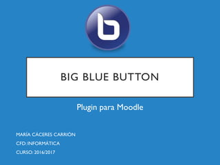 BIG BLUE BUTTON
Plugin para Moodle
MARÍA CÁCERES CARRIÓN
CFD: INFORMÁTICA
CURSO: 2016/2017
 