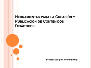 HERRAMIENTAS PARA LA CREACIÓN Y
PUBLICACIÓN DE CONTENIDOS
DIDÁCTICOS.
Presentado por: Glenda Kery
 