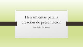 Herramientas para la
creación de presentación
Prof. Rudys Del Rosario
 
