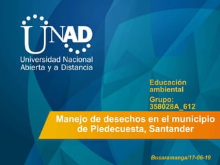 Manejo de desechos en el municipio
de Piedecuesta, Santander
Educación
ambiental
Grupo:
358028A_612
Bucaramanga/17-06-19
 