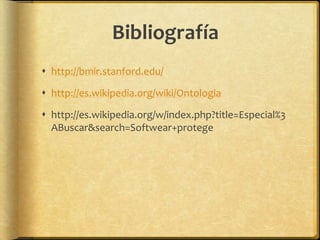 Bibliografía
 http://bmir.stanford.edu/

 http://es.wikipedia.org/wiki/Ontologia

 http://es.wikipedia.org/w/index.php?title=Especial%3
  ABuscar&search=Softwear+protege
 