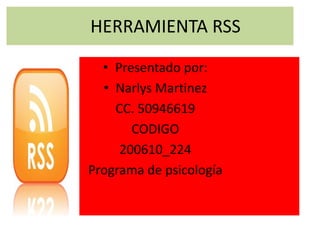 HERRAMIENTA RSS
• Presentado por:
• Narlys Martinez
CC. 50946619
CODIGO
200610_224
Programa de psicología
 