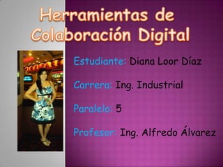 Herramientas de  Colaboración Digital Estudiante: Diana Loor Díaz Carrera: Ing. Industrial Paralelo: 5  Profesor: Ing. Alfredo Álvarez 