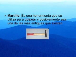 Martillo . Es una herramienta que se utiliza para golpear y posiblemente sea una de las más antiguas que existen  