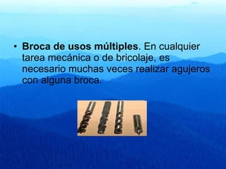 Broca de usos múltiples . En cualquier tarea mecánica o de bricolaje, es necesario muchas veces realizar agujeros con alguna broca.  