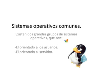 Sistemas operativos comunes.
Existen dos grandes grupos de sistemas
operativos, que son:
-El orientado a los usuarios.
-El orientado al servidor.
 