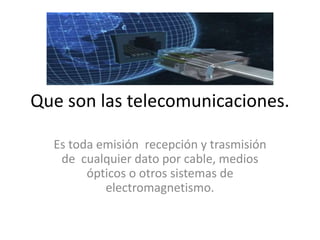 Que son las telecomunicaciones.
Es toda emisión recepción y trasmisión
de cualquier dato por cable, medios
ópticos o otros sistemas de
electromagnetismo.
 
