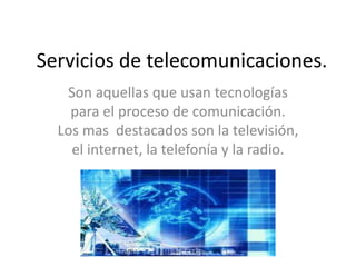 Servicios de telecomunicaciones.
Son aquellas que usan tecnologías
para el proceso de comunicación.
Los mas destacados son la televisión,
el internet, la telefonía y la radio.
 