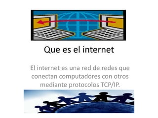Que es el internet
El internet es una red de redes que
conectan computadores con otros
mediante protocolos TCP/IP.
 