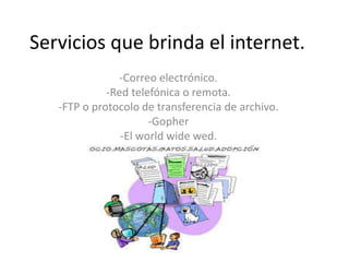 Servicios que brinda el internet.
-Correo electrónico.
-Red telefónica o remota.
-FTP o protocolo de transferencia de archivo.
-Gopher
-El world wide wed.
 