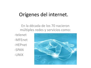 Orígenes del internet.
En la década de los 70 nacieron
múltiples redes y servicios como:
-telenet
-MFEnet
-HEPnet
-SPAN
-UNIX
 