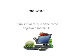 malware
Es un software que tiene como
objetivo dañar la PC.
 