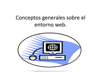 Conceptos generales sobre el
entorno web.
 
