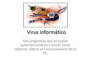 Virus informático
Son programas que se copian
automáticamente y tienen como
objetivo alterar el funcionamiento de la
PC.
 