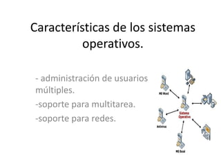 Características de los sistemas
operativos.
- administración de usuarios
múltiples.
-soporte para multitarea.
-soporte para redes.
 
