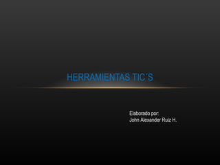 HERRAMIENTAS TIC´S Elaborado por: John Alexander Ruiz H. 