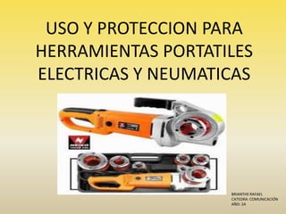 USO Y PROTECCION PARA
HERRAMIENTAS PORTATILES
ELECTRICAS Y NEUMATICAS




                    BRIANTHE RAFAEL
                    CATEDRA: COMUNICACIÓN
                    AÑO: 2A
 