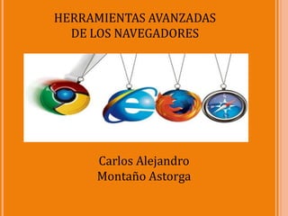 HERRAMIENTAS AVANZADAS
  DE LOS NAVEGADORES




     Carlos Alejandro
     Montaño Astorga
 