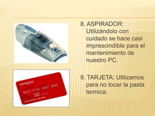8. ASPIRADOR:
   Utilizándolo con
   cuidado se hace casi
   imprescindible para el
   mantenimiento de
   nuestro PC.

9. TARJETA: Utilizamos
   para no tocar la pasta
   termica.
 