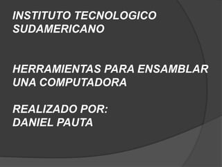 INSTITUTO TECNOLOGICO
SUDAMERICANO


HERRAMIENTAS PARA ENSAMBLAR
UNA COMPUTADORA

REALIZADO POR:
DANIEL PAUTA
 