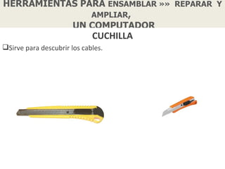 HERRAMIENTAS PARA ENSAMBLAR »» REPARAR Y
               AMPLIAR,
           UN COMPUTADOR
                             CUCHILLA
Sirve para descubrir los cables.
 