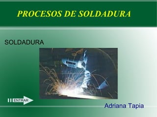 PROCESOS DE SOLDADURA


SOLDADURA




  ENTRAR
                   Adriana Tapia
 