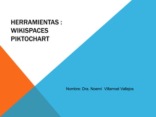 HERRAMIENTAS :
WIKISPACES
PIKTOCHART




                 Nombre: Dra. Noemí Villarroel Vallejos
 