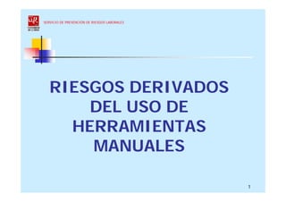 SERVICIO DE PREVENCIÓN DE RIESGOS LABORALES




   RIESGOS DERIVADOS
       DEL USO DE
     HERRAMIENTAS
       MANUALES

                                              1
 