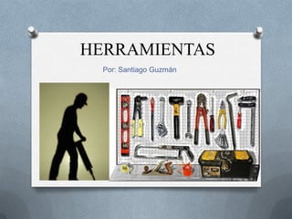 HERRAMIENTAS
  Por: Santiago Guzmán
 