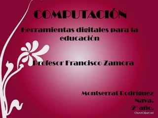 COMPUTACIÓN
Herramientas digitales para la
        educación


  Profesor Francisco Zamora



               Montserrat Rodríguez
                              Nava.
                             2° año.
 