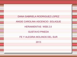 DANA GABRIELA RODRIGUEZ LOPEZ
ANGIE CAROLINA ASCENCIO SOLAQUE
HERAMIENTAS WEB 2.0
GUSTAVO PINEDA
FE Y ALEGRIA MOLINOS DEL SUR
2013
 