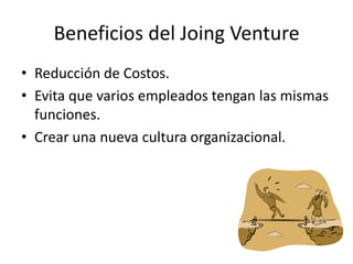 Beneficios del Joing Venture
• Reducción de Costos.
• Evita que varios empleados tengan las mismas
funciones.
• Crear una nueva cultura organizacional.
 