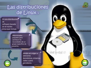 Es una distribución
de
software basada
en el núcleo
Linux que incluye
determinados
paquetes para
satisfacer las
necesidades de un
grupo específico de
usuarios,
dando así origen a
ediciones
domésticas, empresa
riales y para
servidores.
6SANTILLAN PINCAY Y UBILLA TORRES
 