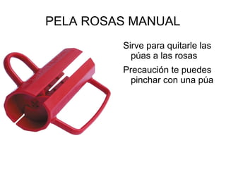 PELA ROSAS MANUAL
Sirve para quitarle las
púas a las rosas
Precaución te puedes
pinchar con una púa
 