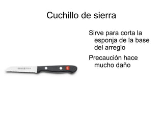 Cuchillo de sierra
Sirve para corta la
esponja de la base
del arreglo
Precaución hace
mucho daño
 