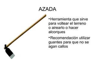 AZADA

Herramienta que sirve
para voltear el terreno
o airearlo o hacer
alcorques

Recomendación utilizar
guantes para que no se
agan callos
 