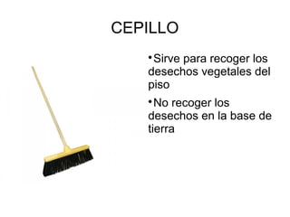 CEPILLO

Sirve para recoger los
desechos vegetales del
piso

No recoger los
desechos en la base de
tierra
 