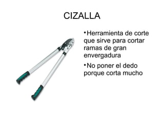 CIZALLA

Herramienta de corte
que sirve para cortar
ramas de gran
envergadura

No poner el dedo
porque corta mucho
 