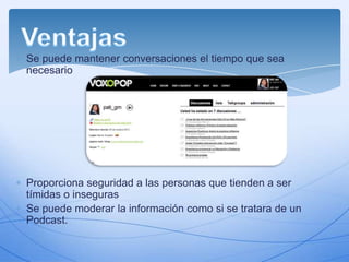 Se puede mantener conversaciones el tiempo que sea
necesario

Proporciona seguridad a las personas que tienden a ser
tímidas o inseguras
Se puede moderar la información como si se tratara de un
Podcast.

 