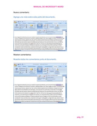 MANUAL DE MICROSOFT WORD
Nuevo comentario:
Agrega una nota sobre esta parte del documento.

Mostrar comentarios:
Muestra todos los comentarios junto al documento.

pág. 31

 