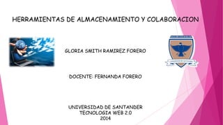 HERRAMIENTAS DE ALMACENAMIENTO Y COLABORACION
GLORIA SMITH RAMIREZ FORERO
DOCENTE: FERNANDA FORERO
UNIVERSIDAD DE SANTANDER
TECNOLOGIA WEB 2.0
2014
 