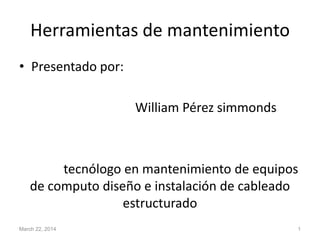 Herramientas de mantenimiento
• Presentado por:
William Pérez simmonds
tecnólogo en mantenimiento de equipos
de computo diseño e instalación de cableado
estructurado
March 22, 2014 1
 