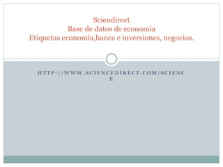 H T T P : / / W W W . S C I E N C E D I R E C T . C O M / S C I E N C
E
Sciendirect
Base de datos de economía
Etiquetas economía,banca e inversiones, negocios.