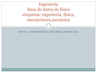H T T P : / / I O P S C I E N C E . I O P . O R G / J O U R N A L S
Ingenieria
Base de datos de física
etiquetas: ingeniería, física,
mecatrónica,mecánica