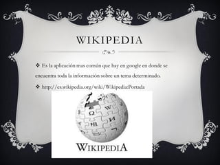 WIKIPEDIA
 Es la aplicación mas común que hay en google en donde se
encuentra toda la información sobre un tema determinado.
 http://es.wikipedia.org/wiki/Wikipedia:Portada
 