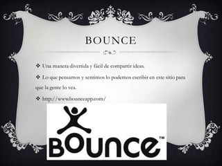 BOUNCE
 Una manera divertida y fácil de compartir ideas.
 Lo que pensamos y sentimos lo podemos escribir en este sitio para
que la gente lo vea.
 http://www.bounceapp.com/
 