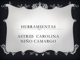 HERRAMIENTAS
ASTRID CAROLINA
NIÑO CAMARGO
 